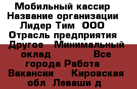 Мобильный кассир › Название организации ­ Лидер Тим, ООО › Отрасль предприятия ­ Другое › Минимальный оклад ­ 37 000 - Все города Работа » Вакансии   . Кировская обл.,Леваши д.